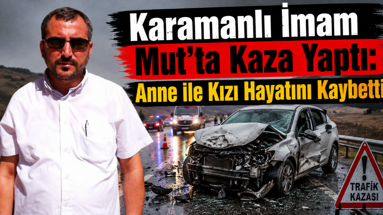 Karamanlı İmam Mut’ta Kaza Yaptı: Anne ile Kızı Hayatını Kaybetti