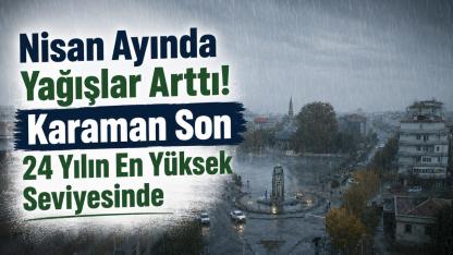 Nisan Ayında Yağışlar Arttı! Karaman Son 24 Yılın En Yüksek Seviyesinde
