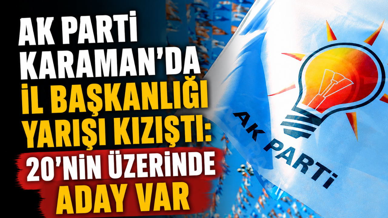 AK Parti Karaman'da İl Başkanlığı Yarışı Kızıştı: 20'nin Üzerinde Aday Var