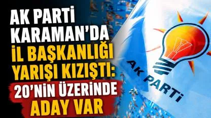 AK Parti Karaman'da İl Başkanlığı Yarışı Kızıştı: 20'nin Üzerinde Aday Var